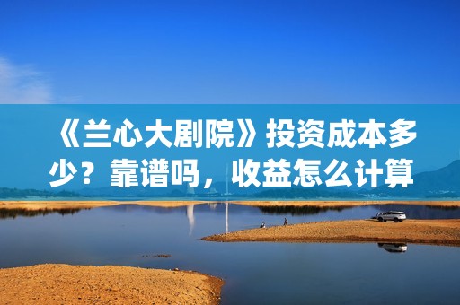 《兰心大剧院》投资成本多少？靠谱吗，收益怎么计算(兰心大剧院豆瓣)