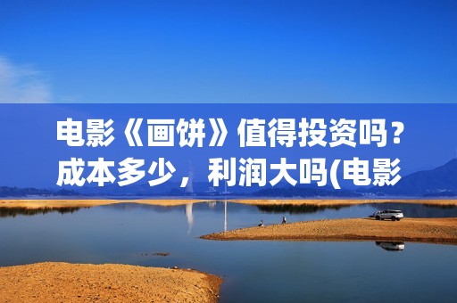 电影《画饼》值得投资吗？成本多少，利润大吗(电影《画饼》值得看吗)