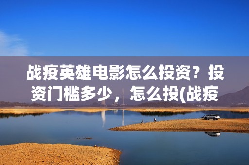 战疫英雄电影怎么投资？投资门槛多少，怎么投(战疫英雄电影票房预测)