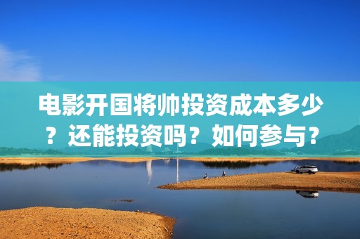 电影开国将帅投资成本多少？还能投资吗？如何参与？(电影开国将帅投资)
