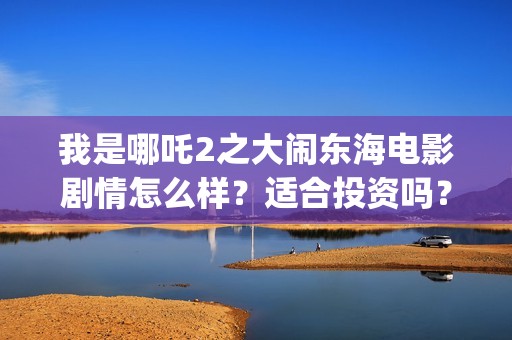我是哪吒2之大闹东海电影剧情怎么样？适合投资吗？成本多少？(我是哪吒大电影)