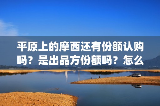 平原上的摩西还有份额认购吗？是出品方份额吗？怎么投资(平原上的摩西绝版)
