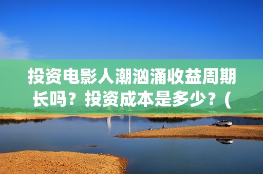 投资电影人潮汹涌收益周期长吗？投资成本是多少？(人潮汹涌电影制作成本)