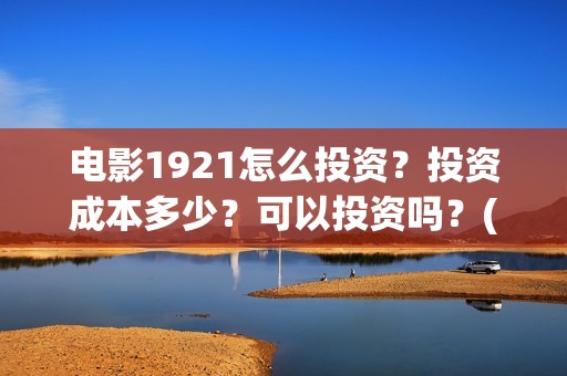 电影1921怎么投资？投资成本多少？可以投资吗？(1921电影免费连接)