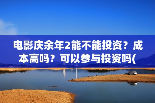 电影庆余年2能不能投资？成本高吗？可以参与投资吗(庆余年2 视频)