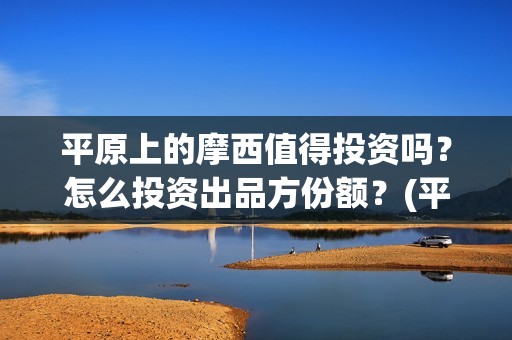 平原上的摩西值得投资吗？怎么投资出品方份额？(平原上的摩西收录)