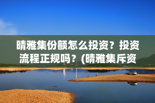 晴雅集份额怎么投资？投资流程正规吗？(晴雅集斥资多少)