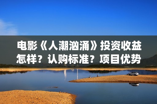 电影《人潮汹涌》投资收益怎样？认购标准？项目优势?(人潮汹涌致敬经典电影)