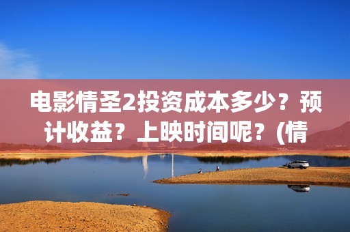 电影情圣2投资成本多少？预计收益？上映时间呢？(情圣2上映了吗)