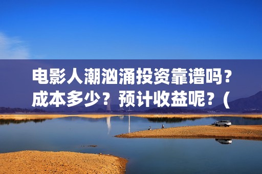 电影人潮汹涌投资靠谱吗？成本多少？预计收益呢？(电影人潮汹涌总投入)