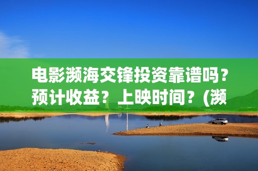 电影濒海交锋投资靠谱吗？预计收益？上映时间？(濒海交锋电影投资可靠吗)