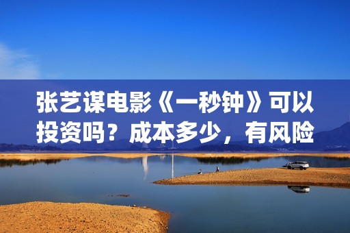 张艺谋电影《一秒钟》可以投资吗？成本多少，有风险吗(张艺谋电影片段)