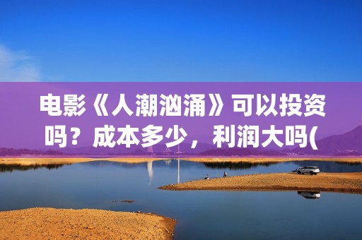 电影《人潮汹涌》可以投资吗？成本多少，利润大吗(电影人潮汹涌演员表)