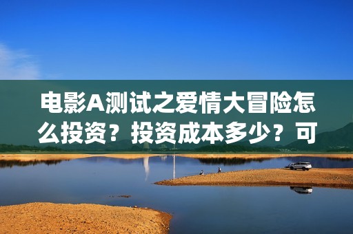 电影A测试之爱情大冒险怎么投资？投资成本多少？可以投资吗？(a测试什么时候上映)