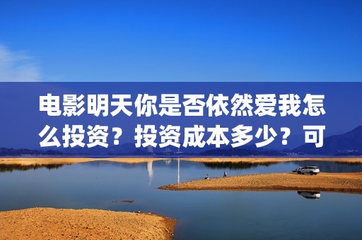 电影明天你是否依然爱我怎么投资？投资成本多少？可以投资吗？(电影明天是否来临免费观看国语)