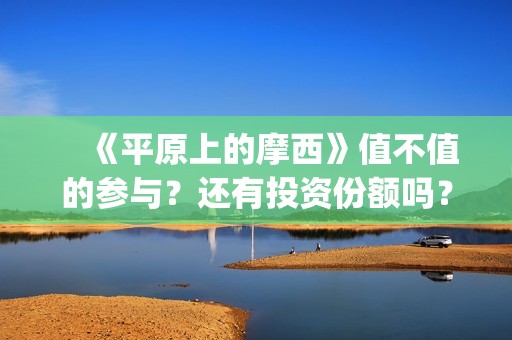 　《平原上的摩西》值不值的参与？还有投资份额吗？真实成本多少(平原上的摩西结局)