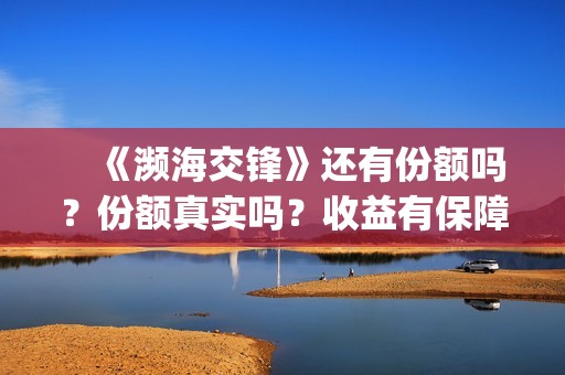 　《濒海交锋》还有份额吗？份额真实吗？收益有保障吗(濒海交锋是哪家公司出品)