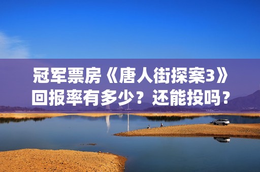 冠军票房《唐人街探案3》回报率有多少？还能投吗？(唐人电影票房)