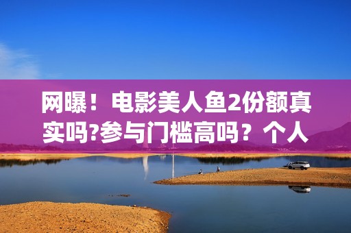 网曝！电影美人鱼2份额真实吗?参与门槛高吗？个人怎么投资？(美人电影百科)