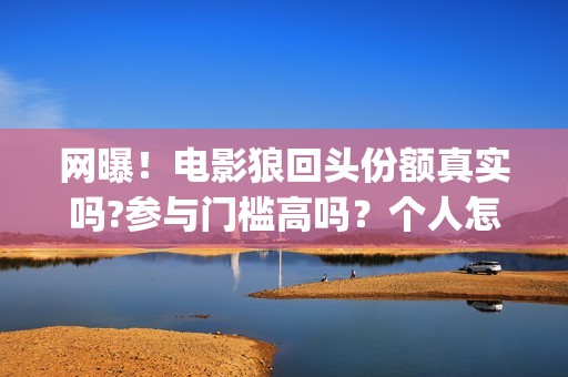 网曝！电影狼回头份额真实吗?参与门槛高吗？个人怎么投资？(狼回头电影开拍了吗)
