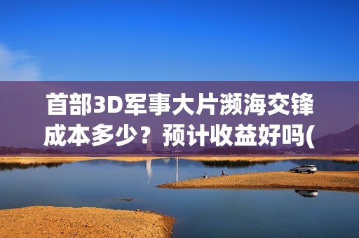 首部3D军事大片濒海交锋成本多少？预计收益好吗(军事3d模型)