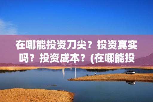 在哪能投资刀尖？投资真实吗？投资成本？(在哪能投资刀尖企业)