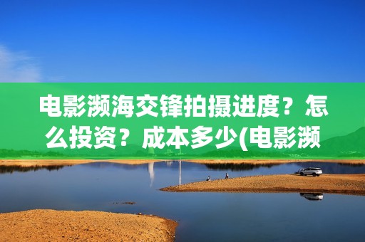 电影濒海交锋拍摄进度？怎么投资？成本多少(电影濒海交锋拍了多久)
