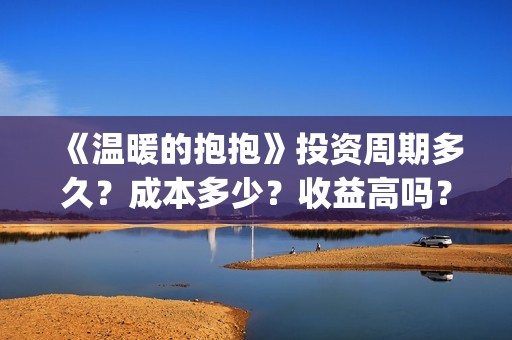 《温暖的抱抱》投资周期多久？成本多少？收益高吗？(《温暖的抱抱》在线观看完整版)