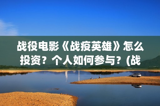 战役电影《战疫英雄》怎么投资？个人如何参与？(战役电影《战疫》完整版)