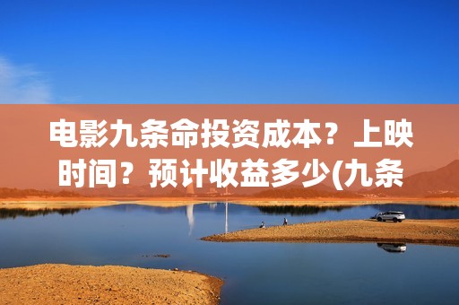 电影九条命投资成本？上映时间？预计收益多少(九条命电影成本)