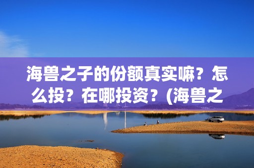 海兽之子的份额真实嘛？怎么投？在哪投资？(海兽之子什么类型)