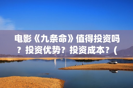 电影《九条命》值得投资吗？投资优势？投资成本？(川军抗战电影九条命)