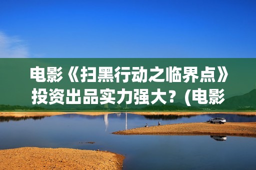 电影《扫黑行动之临界点》投资出品实力强大？(电影《扫黑行动》)