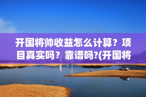 开国将帅收益怎么计算？项目真实吗？靠谱吗?(开国将帅成本)