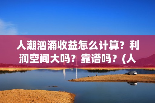 人潮汹涌收益怎么计算？利润空间大吗？靠谱吗？(人潮汹涌能赚多少钱)