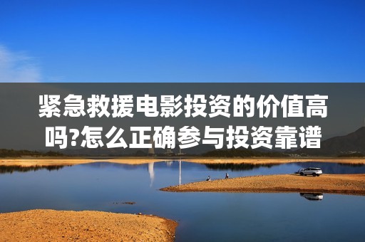 紧急救援电影投资的价值高吗?怎么正确参与投资靠谱吗?...(紧急救援电影预告)