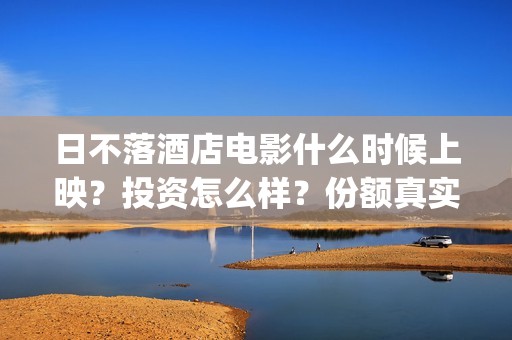 日不落酒店电影什么时候上映？投资怎么样？份额真实吗？(日不落酒店电影手机免费观看)