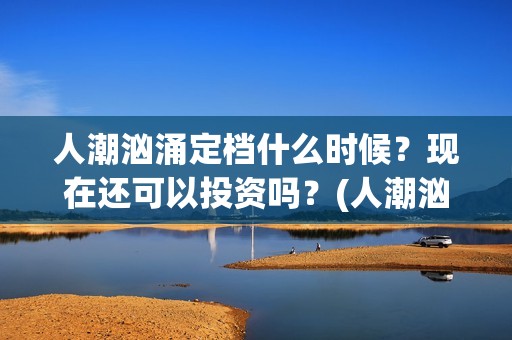 人潮汹涌定档什么时候？现在还可以投资吗？(人潮汹涌网上上映)