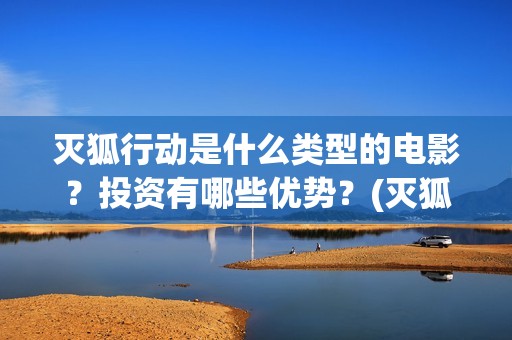 灭狐行动是什么类型的电影？投资有哪些优势？(灭狐行动主演)