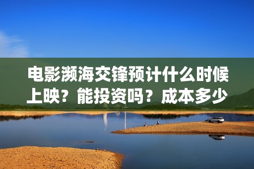 电影濒海交锋预计什么时候上映？能投资吗？成本多少(濒海交锋电影完整在线看)