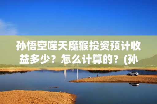孙悟空噬天魔猴投资预计收益多少？怎么计算的？(孙悟空噬天魔猴电影在线观看)