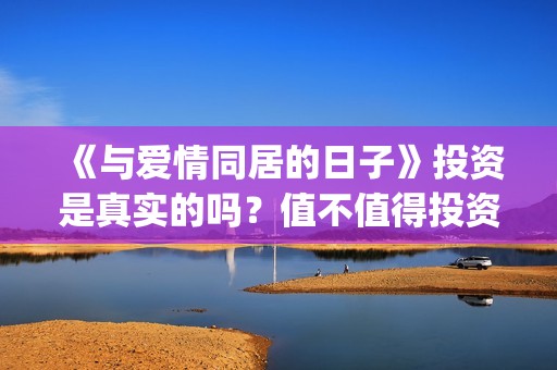 《与爱情同居的日子》投资是真实的吗？值不值得投资？投资有什么风险？(与爱同居情敌)