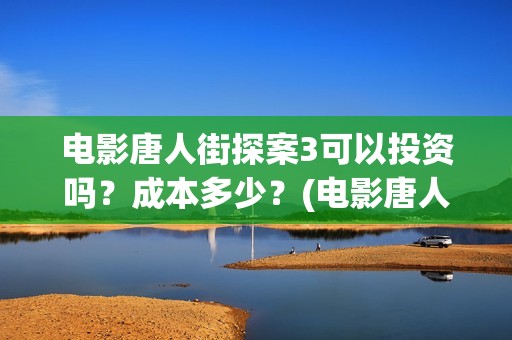 电影唐人街探案3可以投资吗？成本多少？(电影唐人街探案2)