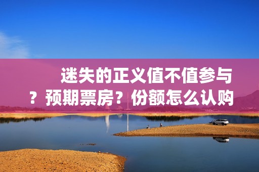 　　迷失的正义值不值参与？预期票房？份额怎么认购？(迷失的迷)