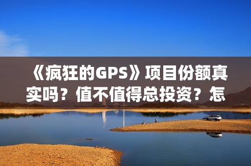 《疯狂的GPS》项目份额真实吗？值不值得总投资？怎么投(疯狂的gps什么时候拍摄的)