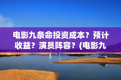 电影九条命投资成本？预计收益？演员阵容？(电影九条命投资预算)