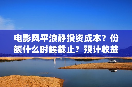 电影风平浪静投资成本？份额什么时候截止？预计收益(悬疑电影风平浪静)