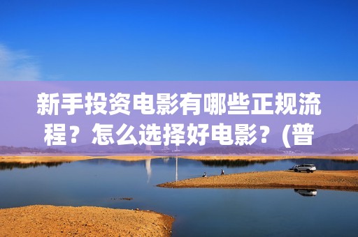 新手投资电影有哪些正规流程？怎么选择好电影？(普通人投资电影真的可以赚钱吗)