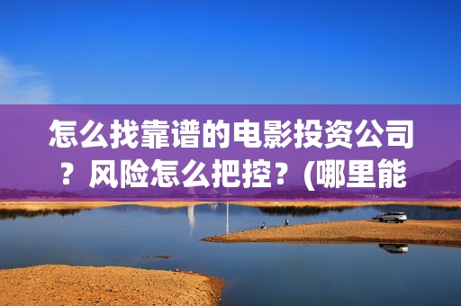 怎么找靠谱的电影投资公司？风险怎么把控？(哪里能搞到便宜的电)