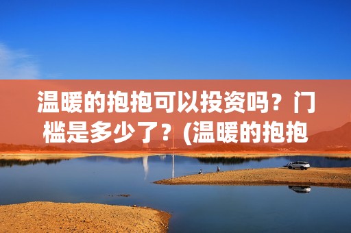 温暖的抱抱可以投资吗？门槛是多少了？(温暖的抱抱放多长时间)